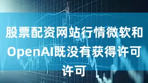 股票配资网站行情微软和OpenAI既没有获得许可