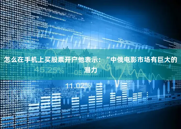 怎么在手机上买股票开户他表示：“中俄电影市场有巨大的潜力