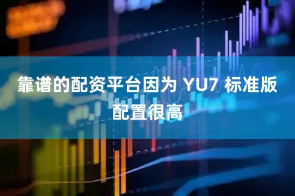 靠谱的配资平台因为 YU7 标准版配置很高
