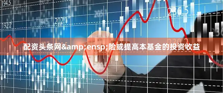配资头条网&ensp;险或提高本基金的投资收益