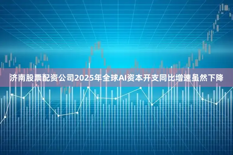 济南股票配资公司2025年全球AI资本开支同比增速虽然下降