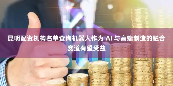 昆明配资机构名单查询机器人作为 AI 与高端制造的融合赛道有望受益
