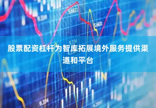 股票配资杠杆为智库拓展境外服务提供渠道和平台
