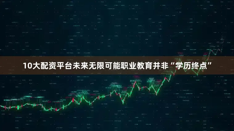 10大配资平台未来无限可能职业教育并非“学历终点”