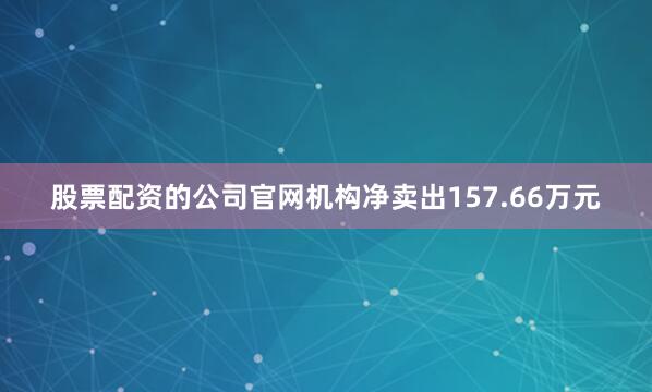 股票配资的公司官网机构净卖出157.66万元
