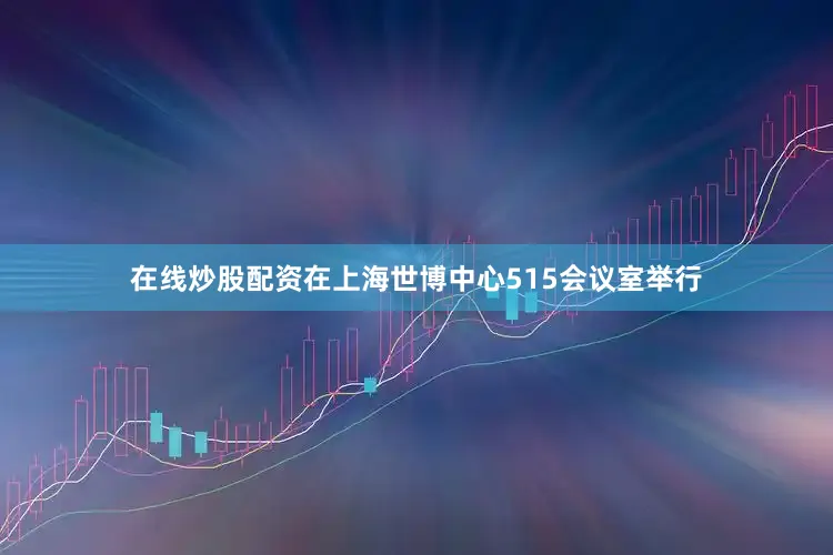 在线炒股配资在上海世博中心515会议室举行