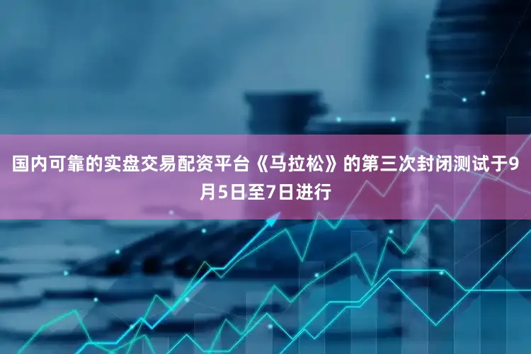 国内可靠的实盘交易配资平台《马拉松》的第三次封闭测试于9月5日至7日进行