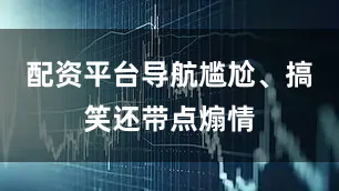配资平台导航尴尬、搞笑还带点煽情