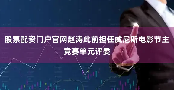 股票配资门户官网赵涛此前担任威尼斯电影节主竞赛单元评委