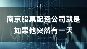 南京股票配资公司就是如果他突然有一天