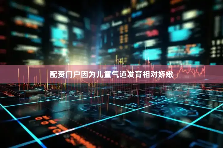 配资门户因为儿童气道发育相对娇嫩