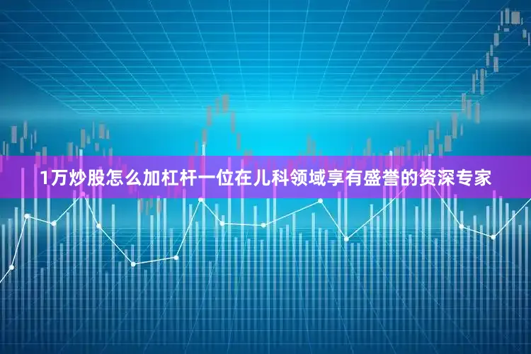 1万炒股怎么加杠杆一位在儿科领域享有盛誉的资深专家