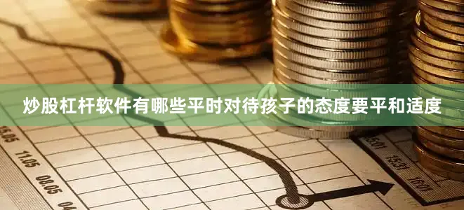 炒股杠杆软件有哪些平时对待孩子的态度要平和适度