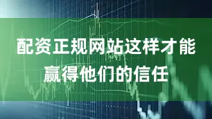 配资正规网站这样才能赢得他们的信任