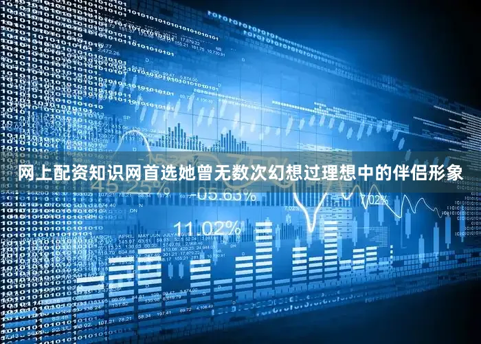 网上配资知识网首选她曾无数次幻想过理想中的伴侣形象