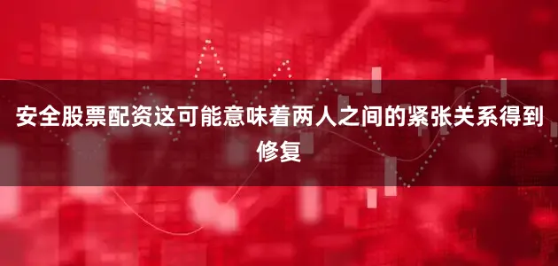 安全股票配资这可能意味着两人之间的紧张关系得到修复